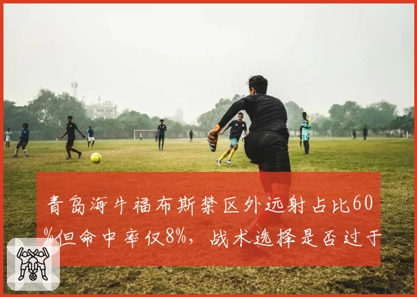 青岛海牛福布斯禁区外远射占比60%但命中率仅8%,战术选择是否过于单一?