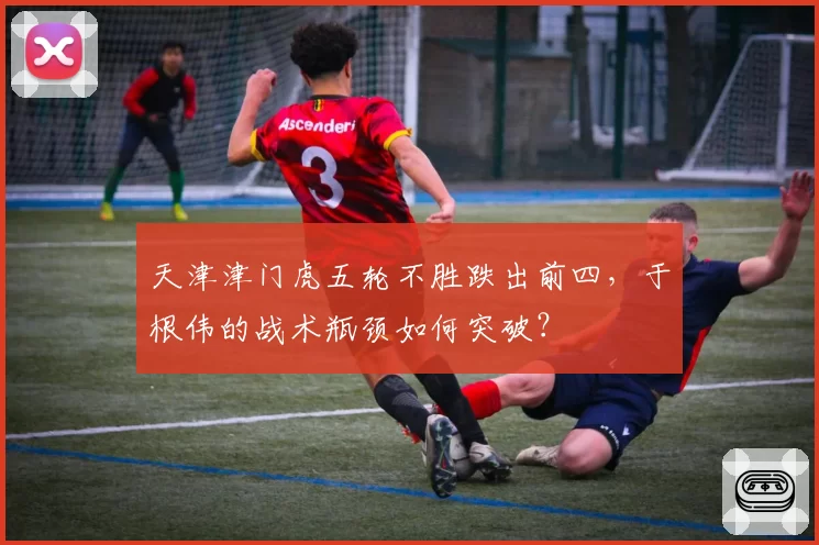 天津津门虎五轮不胜跌出前四，于根伟的战术瓶颈如何突破？