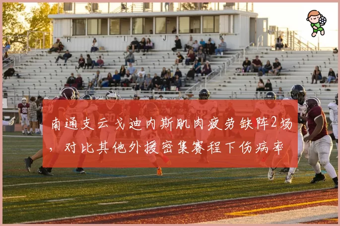 南通支云戈迪内斯肌肉疲劳缺阵2场，对比其他外援密集赛程下伤病率超50%