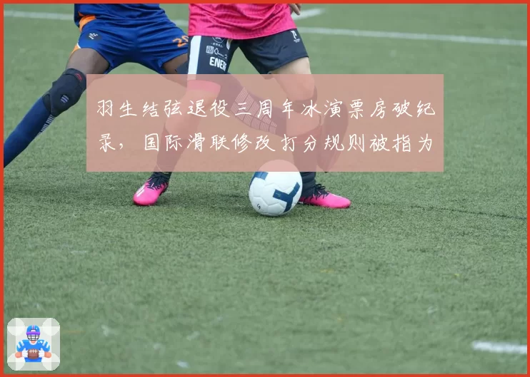 羽生结弦退役三周年冰演票房破纪录，国际滑联修改打分规则被指为其量身定制
