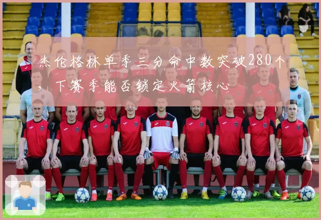 杰伦格林单季三分命中数突破280个，下赛季能否锁定火箭核心