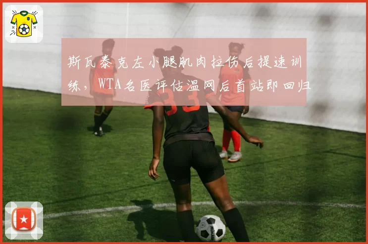 斯瓦泰克左小腿肌肉拉伤后提速训练，WTA名医评估温网后首站即回归