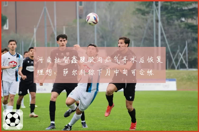 河南杜智鑫腹股沟疝气手术后恢复理想,萨尔科称下月中旬可合练