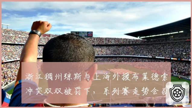 浙江稠州琼斯与上海外援布莱德索冲突双双被罚下，系列赛走势会否就此转折？
