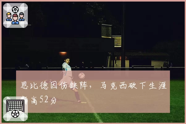 恩比德因伤缺阵，马克西砍下生涯新高52分