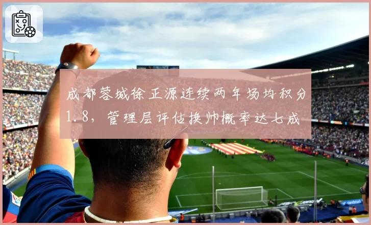 成都蓉城徐正源连续两年场均积分1.8，管理层评估换帅概率达七成