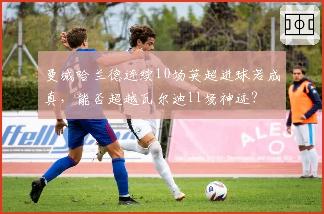 曼城哈兰德连续10场英超进球若成真，能否超越瓦尔迪11场神迹？