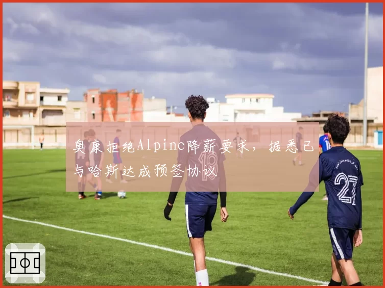 奥康拒绝Alpine降薪要求，据悉已与哈斯达成预签协议