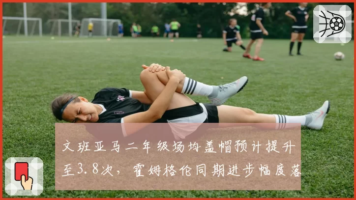文班亚马二年级场均盖帽预计提升至3.8次，霍姆格伦同期进步幅度落后明显