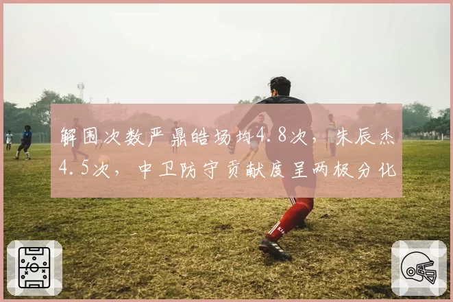 解围次数严鼎皓场均4.8次，朱辰杰4.5次，中卫防守贡献度呈两极分化