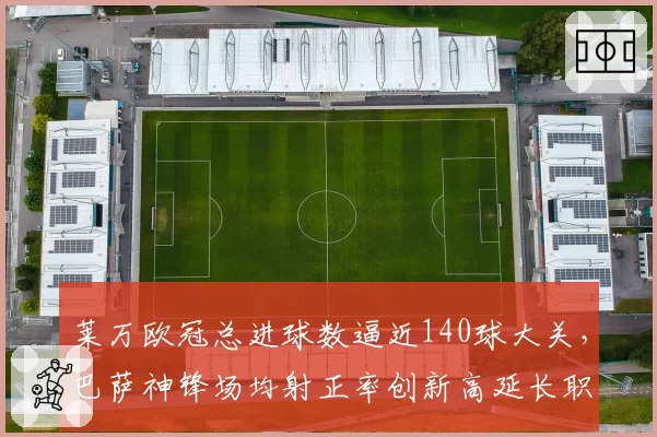 莱万欧冠总进球数逼近140球大关,巴萨神锋场均射正率创新高延长职业生涯至2027