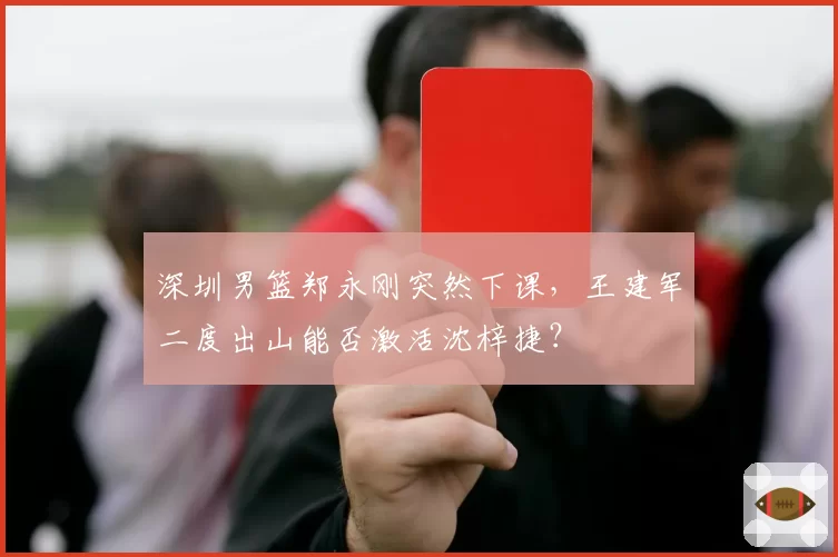 深圳男篮郑永刚突然下课，王建军二度出山能否激活沈梓捷？
