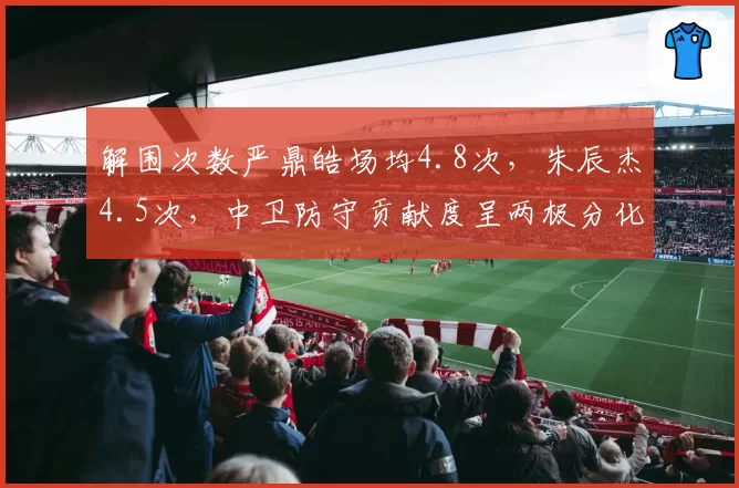 解围次数严鼎皓场均4.8次，朱辰杰4.5次，中卫防守贡献度呈两极分化