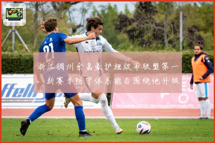 浙江稠州余嘉豪护框效率联盟第一，新赛季防守体系能否围绕他升级