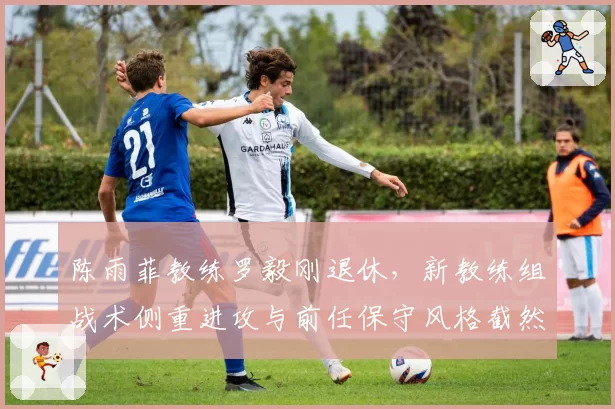 陈雨菲教练罗毅刚退休，新教练组战术侧重进攻与前任保守风格截然不同