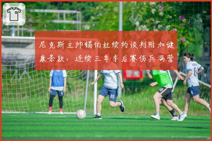 尼克斯主帅锡伯杜续约谈判附加健康条款,连续三年季后赛伤兵满营谁的锅?