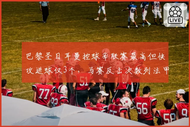 巴黎圣日耳曼控球率联赛最高但快攻进球仅3个，马赛反击次数列法甲第一效率远超