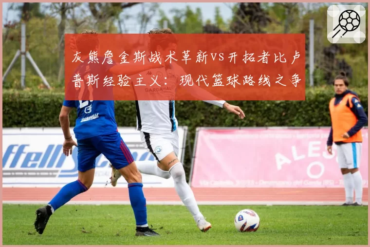 灰熊詹金斯战术革新vs开拓者比卢普斯经验主义：现代篮球路线之争