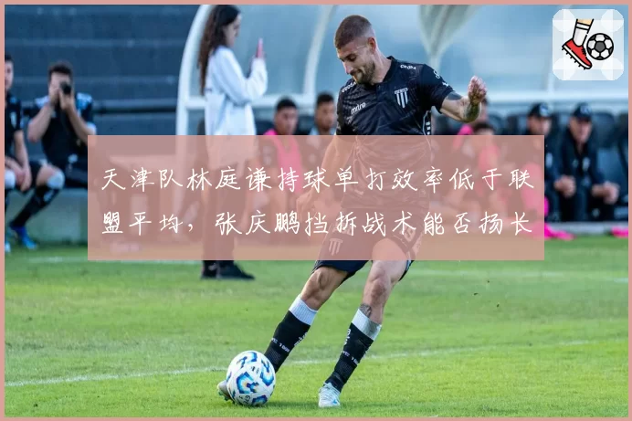 天津队林庭谦持球单打效率低于联盟平均，张庆鹏挡拆战术能否扬长避短？