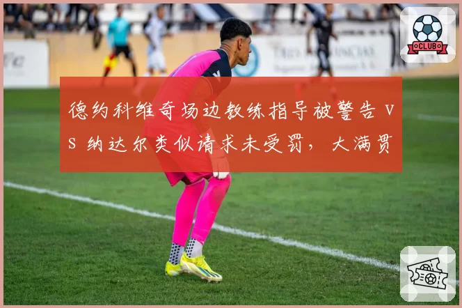 德约科维奇场边教练指导被警告 vs 纳达尔类似请求未受罚,大满贯规则执行因人而异