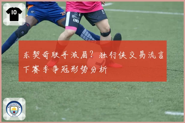 东契奇联手浓眉？独行侠交易流言下赛季争冠形势分析