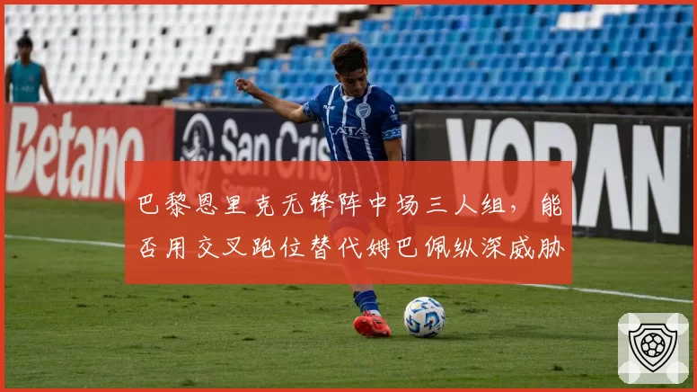 巴黎恩里克无锋阵中场三人组，能否用交叉跑位替代姆巴佩纵深威胁？
