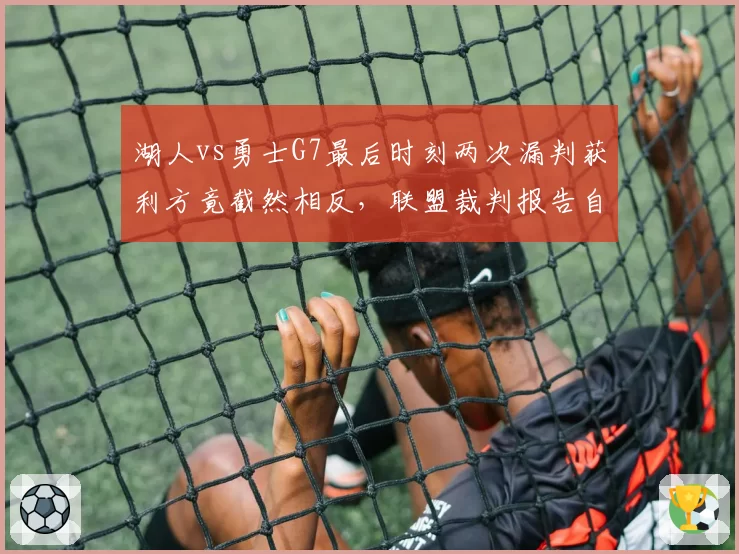 湖人vs勇士G7最后时刻两次漏判获利方竟截然相反，联盟裁判报告自相矛盾引热议