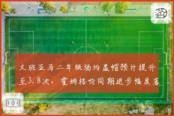 文班亚马二年级场均盖帽预计提升至3.8次,霍姆格伦同期进步幅度落后明显