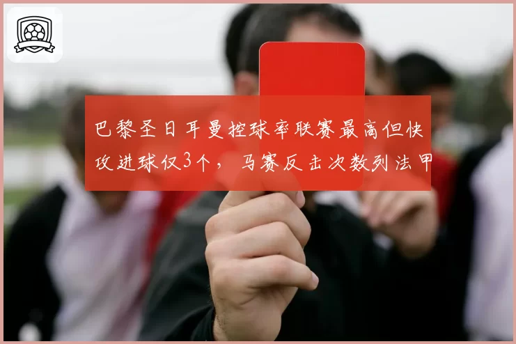 巴黎圣日耳曼控球率联赛最高但快攻进球仅3个,马赛反击次数列法甲第一效率远超