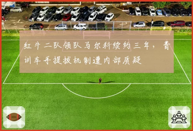 红牛二队领队马尔科续约三年，青训车手提拔机制遭内部质疑