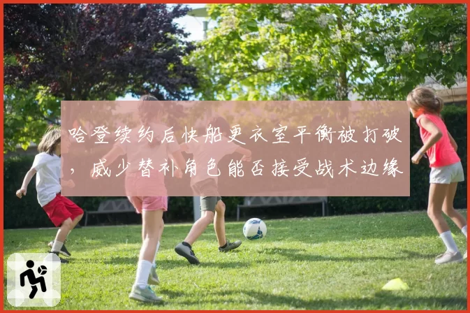 哈登续约后快船更衣室平衡被打破，威少替补角色能否接受战术边缘化？