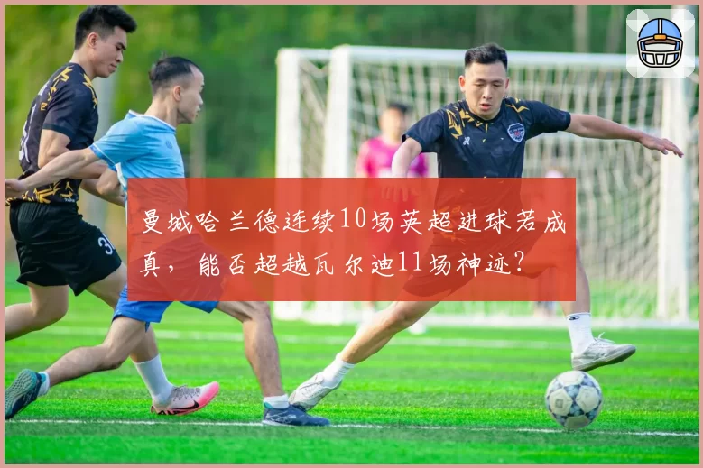 曼城哈兰德连续10场英超进球若成真，能否超越瓦尔迪11场神迹？