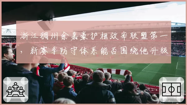 浙江稠州余嘉豪护框效率联盟第一，新赛季防守体系能否围绕他升级