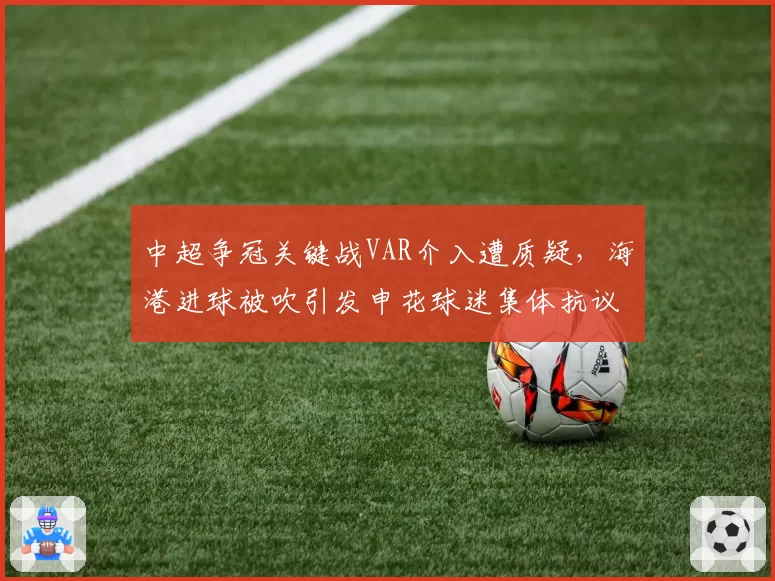 中超争冠关键战VAR介入遭质疑，海港进球被吹引发申花球迷集体抗议
