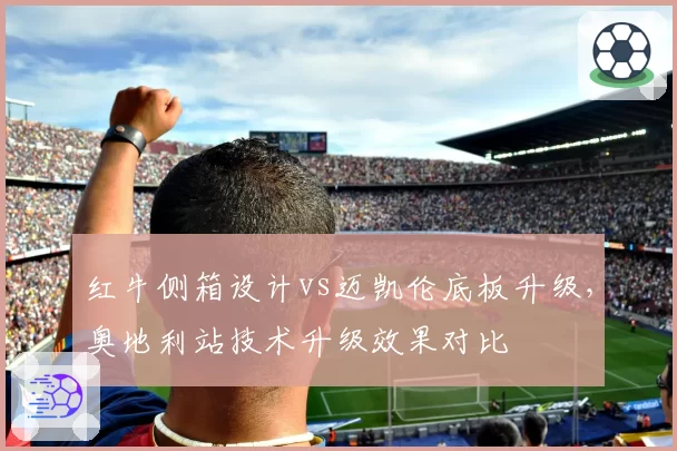 红牛侧箱设计vs迈凯伦底板升级,奥地利站技术升级效果对比