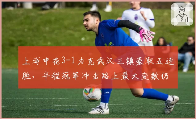上海申花3-1力克武汉三镇豪取五连胜，半程冠军冲击路上最大变数仍是特谢拉伤情？