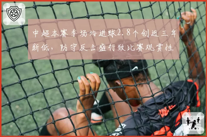 中超本赛季场均进球2.8个创近三年新低，防守反击盛行致比赛观赏性下降